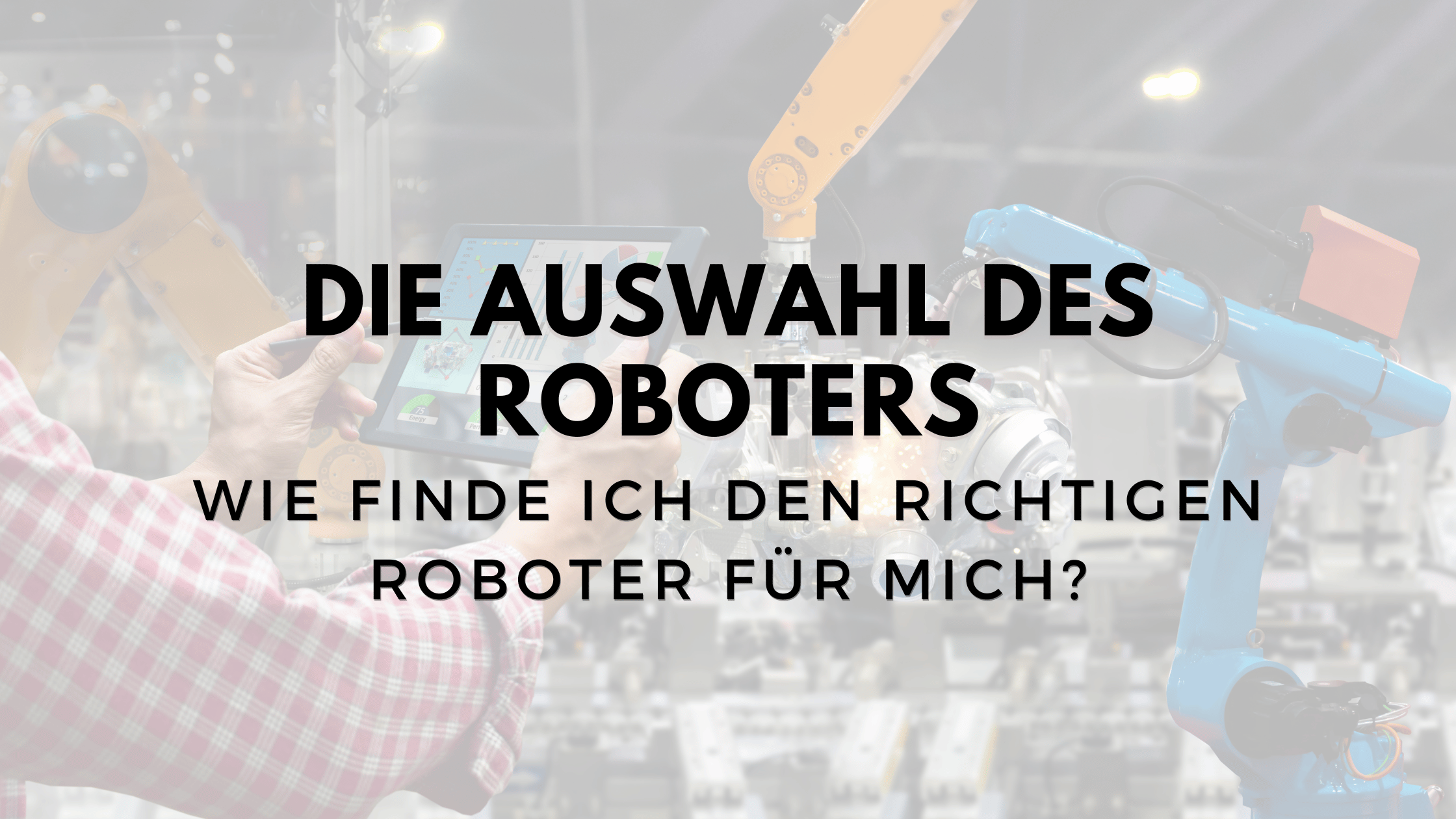 Auswahl des Roboters: Wie finde ich den richtigen Industrieroboter für mich?