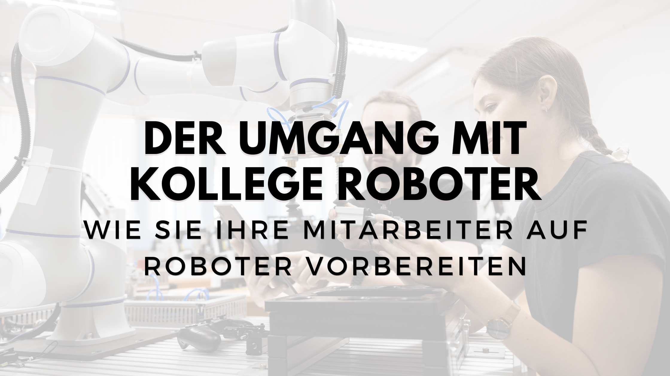 Zukunftschancen statt Zukunftsängste: 6 Tipps, wie Sie Ihre Mitarbeiter auf Roboter vorbereiten