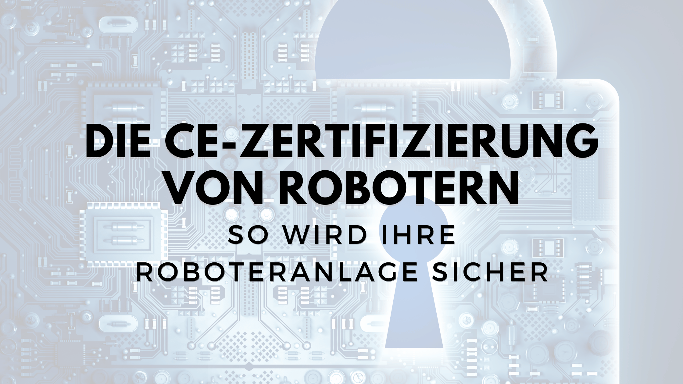 Wie mache ich meine Roboteranlage sicher? Die CE-Zertifizierung des Roboters